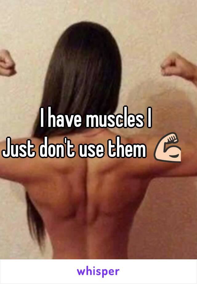 I have muscles I 
Just don't use them 💪🏽