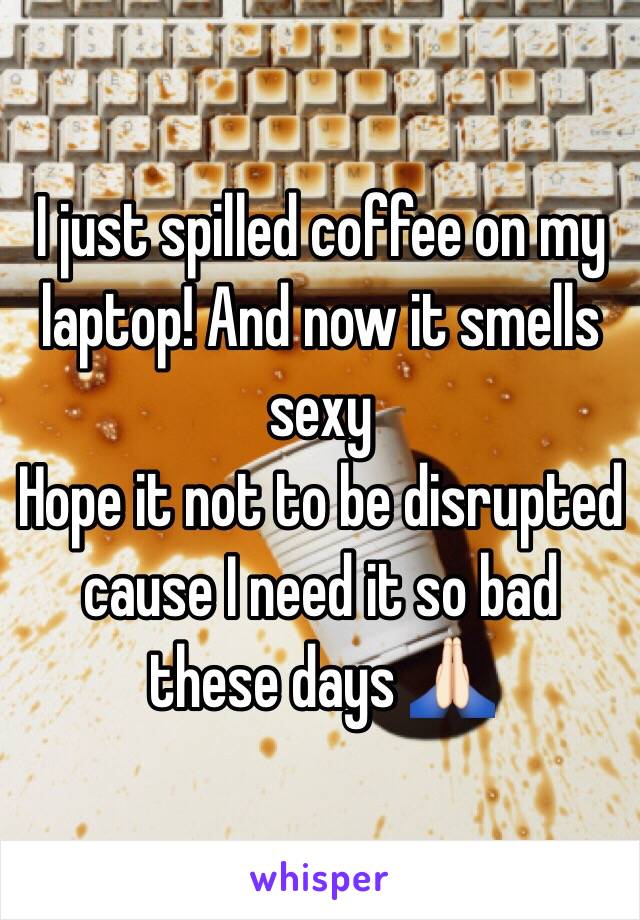 I just spilled coffee on my laptop! And now it smells sexy
Hope it not to be disrupted cause I need it so bad these days 🙏🏻