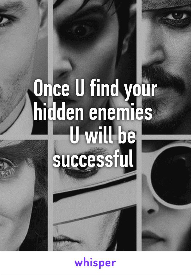 Once U find your hidden enemies 
   U will be successful 
