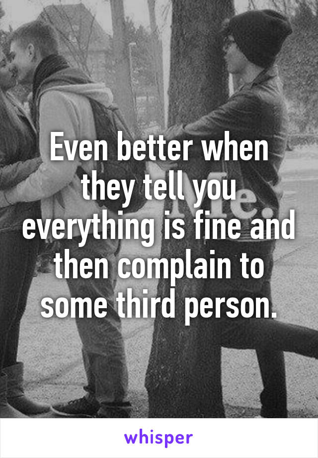 Even better when they tell you everything is fine and then complain to some third person.