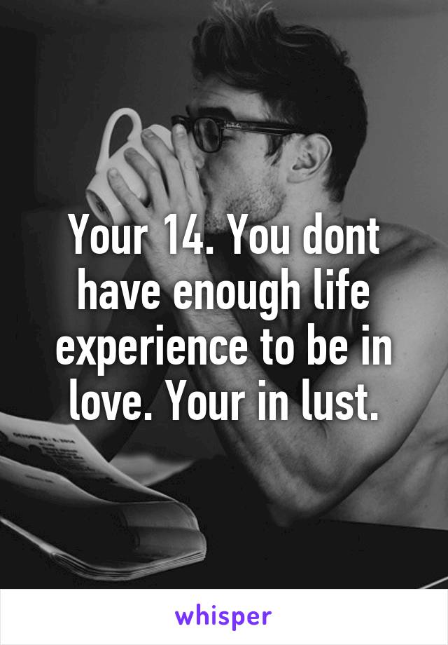 Your 14. You dont have enough life experience to be in love. Your in lust.