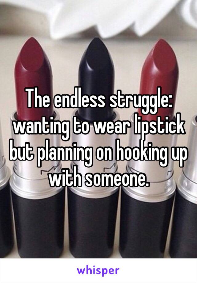 The endless struggle: wanting to wear lipstick but planning on hooking up with someone. 