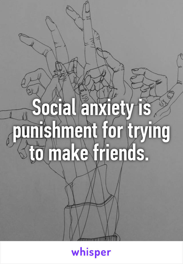 Social anxiety is punishment for trying to make friends. 