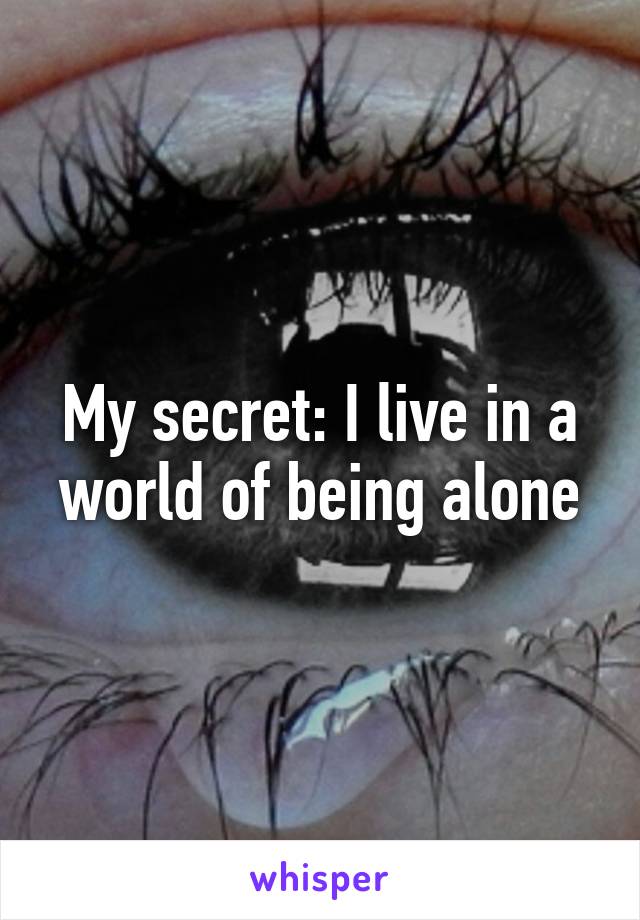 My secret: I live in a world of being alone