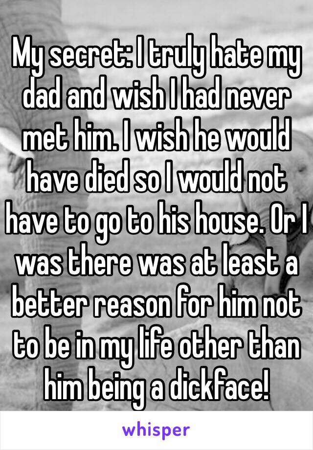 My secret: I truly hate my dad and wish I had never met him. I wish he would have died so I would not have to go to his house. Or I was there was at least a better reason for him not to be in my life other than him being a dickface!