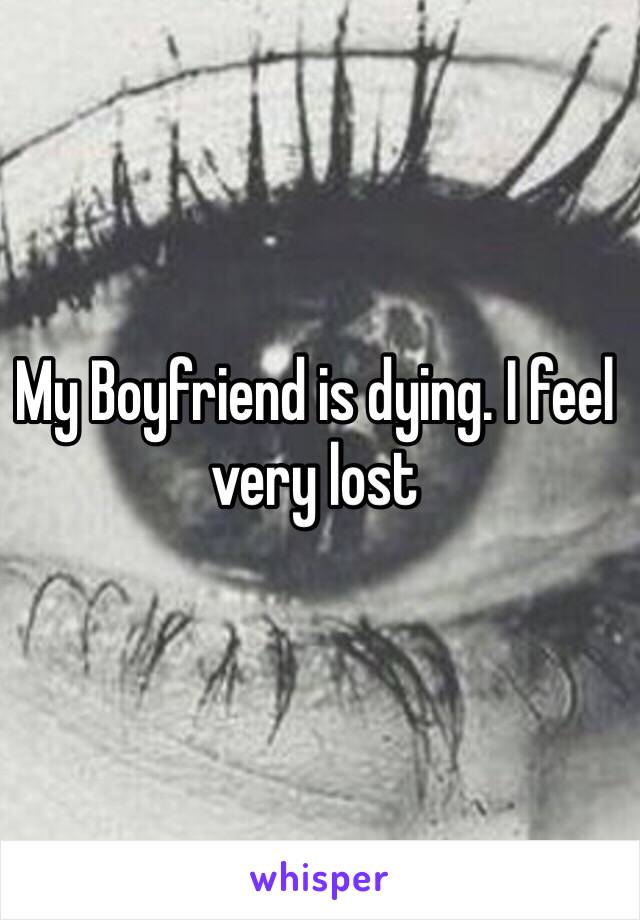 My Boyfriend is dying. I feel very lost