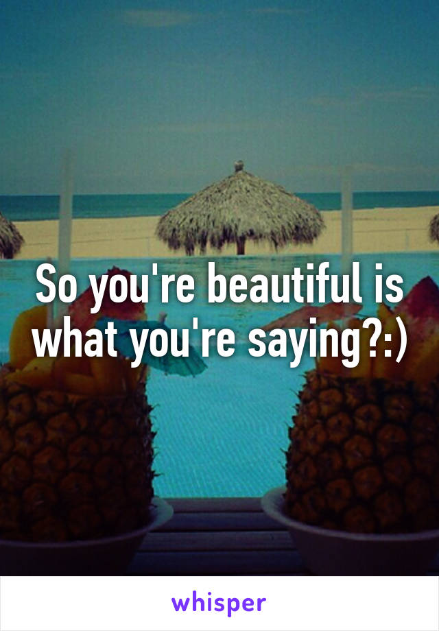 So you're beautiful is what you're saying?:)