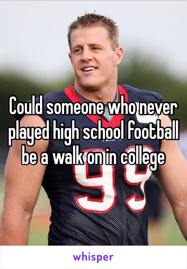 Could someone who never played high school football be a walk on in college 