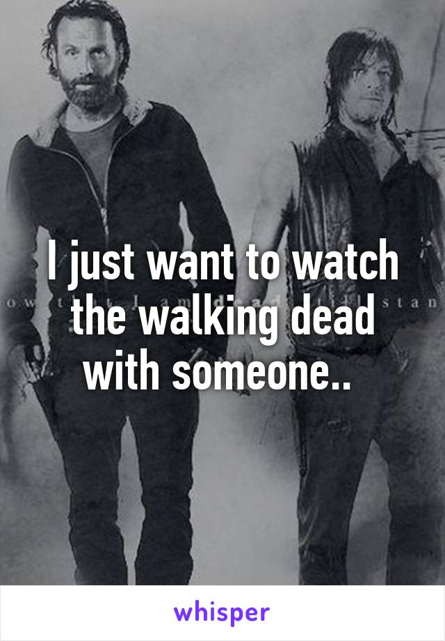 I just want to watch the walking dead with someone.. 