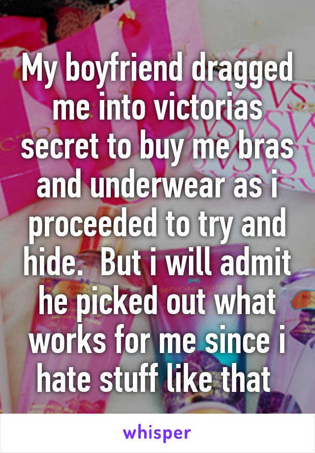 My boyfriend dragged me into victorias secret to buy me bras and underwear as i proceeded to try and hide.  But i will admit he picked out what works for me since i hate stuff like that 