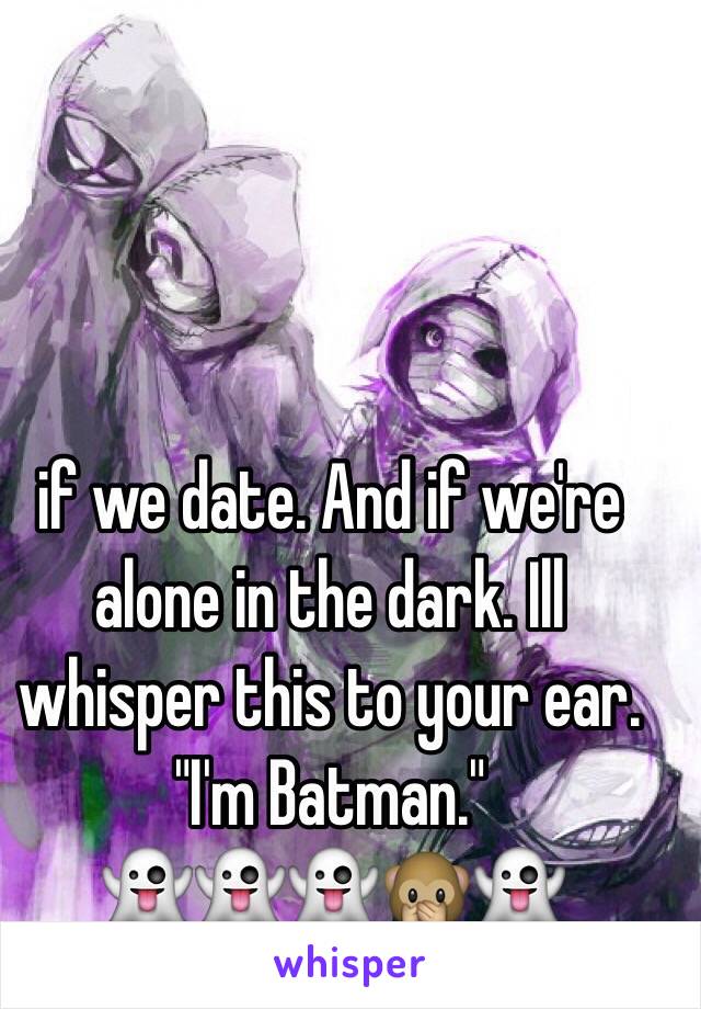 if we date. And if we're alone in the dark. Ill whisper this to your ear. "I'm Batman."
👻👻👻🙊👻