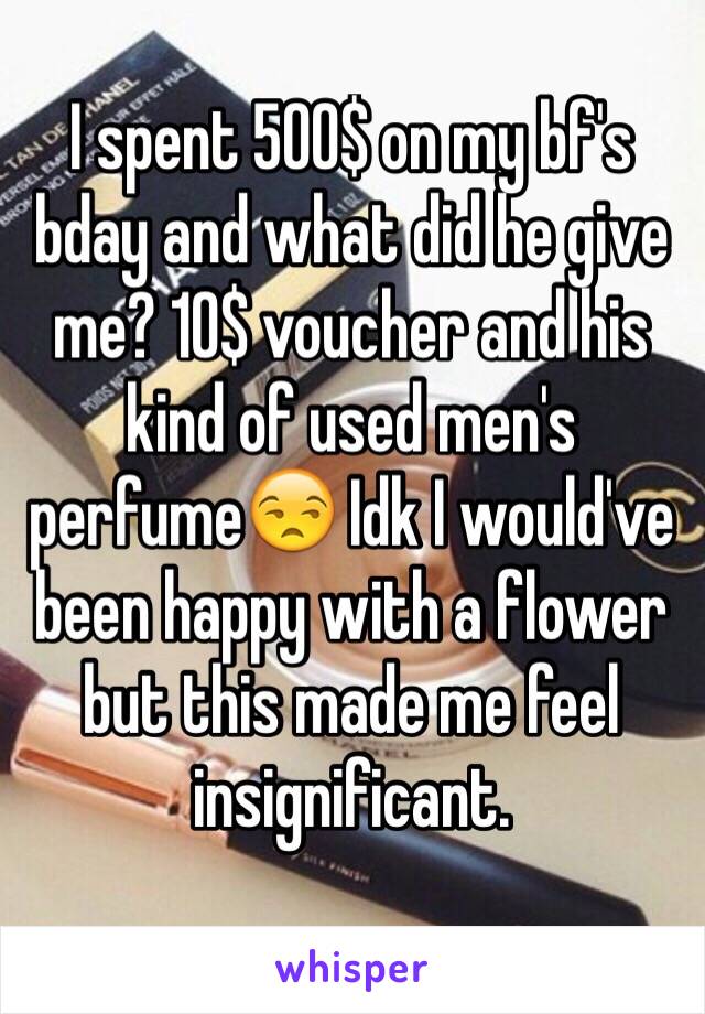 I spent 500$ on my bf's bday and what did he give me? 10$ voucher and his kind of used men's perfume😒 Idk I would've been happy with a flower but this made me feel insignificant.