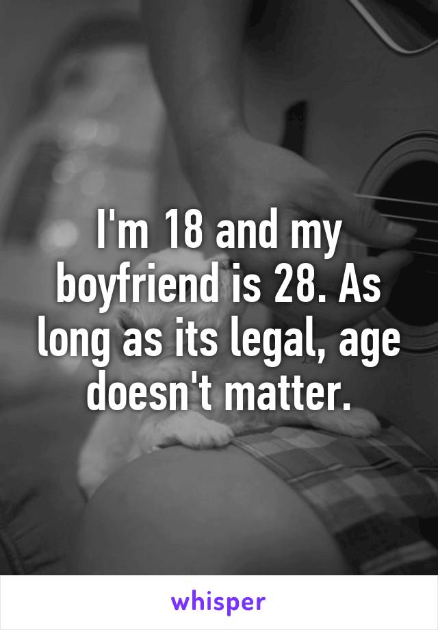 I'm 18 and my boyfriend is 28. As long as its legal, age doesn't matter.