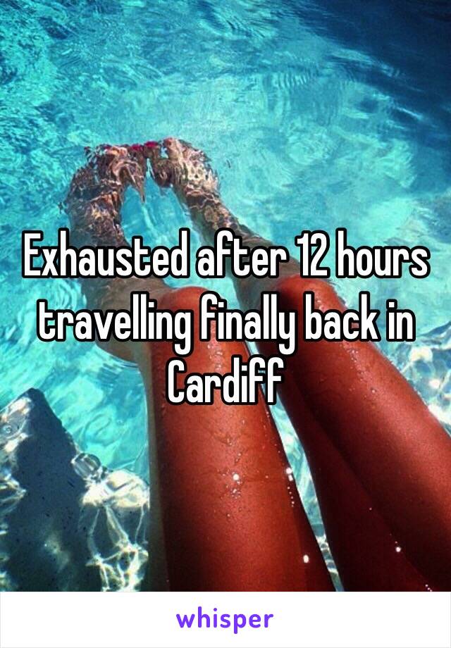 Exhausted after 12 hours travelling finally back in Cardiff 