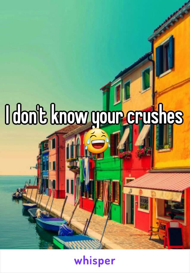 I don't know your crushes 😂