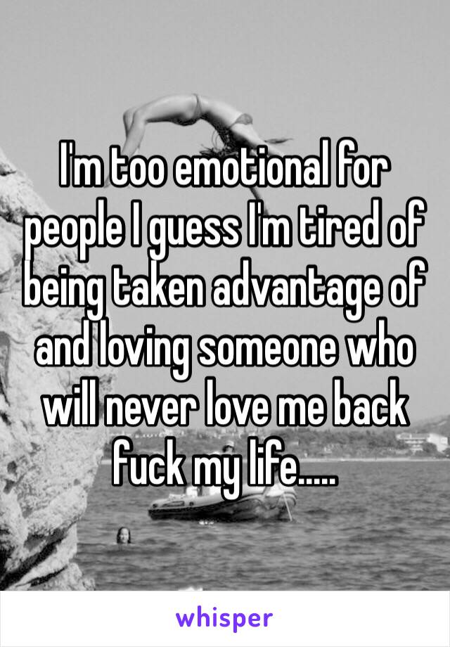 I'm too emotional for people I guess I'm tired of being taken advantage of and loving someone who will never love me back fuck my life.....