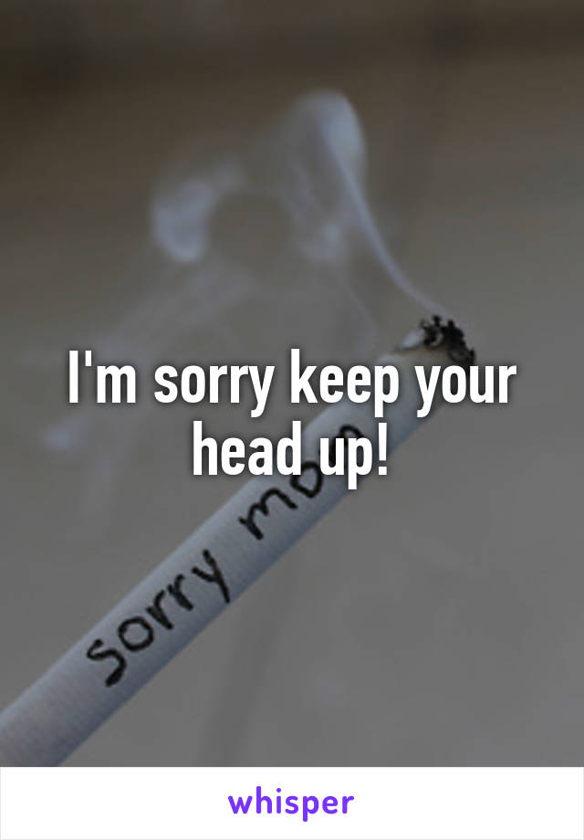 I'm sorry keep your head up!