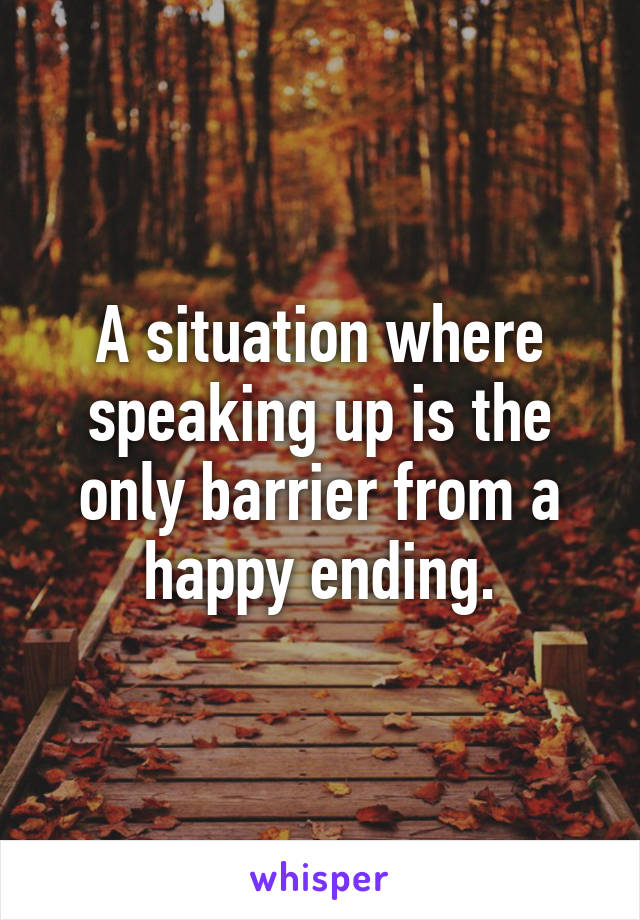 A situation where speaking up is the only barrier from a happy ending.