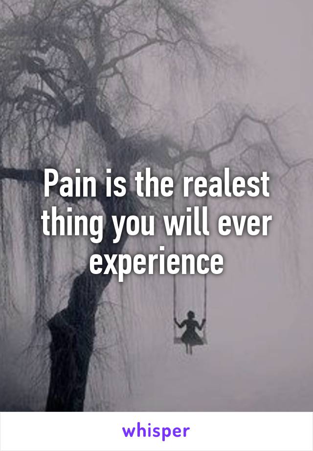 Pain is the realest thing you will ever experience