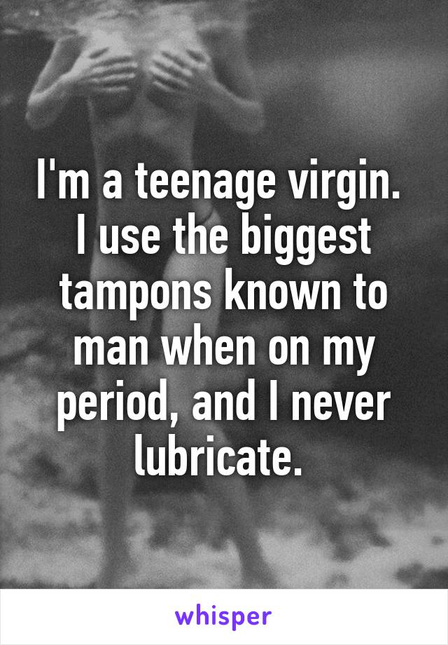 I'm a teenage virgin. 
I use the biggest tampons known to man when on my period, and I never lubricate. 