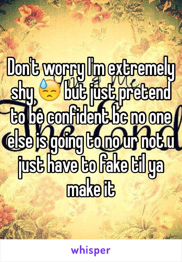 Don't worry I'm extremely shy 😓 but just pretend to be confident bc no one else is going to no ur not u just have to fake til ya make it