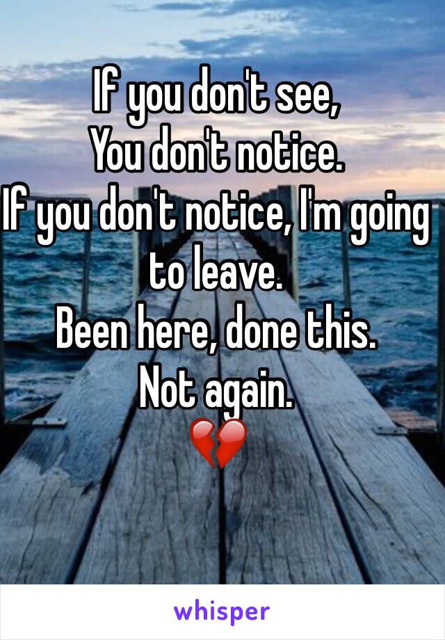 If you don't see, 
You don't notice. 
If you don't notice, I'm going to leave. 
Been here, done this. 
Not again. 
💔