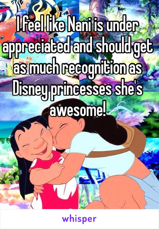 I feel like Nani is under appreciated and should get as much recognition as Disney princesses she's awesome! 