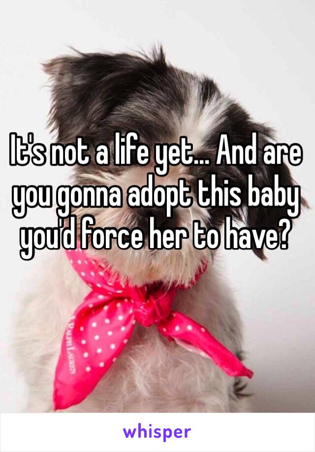 It's not a life yet... And are you gonna adopt this baby you'd force her to have? 