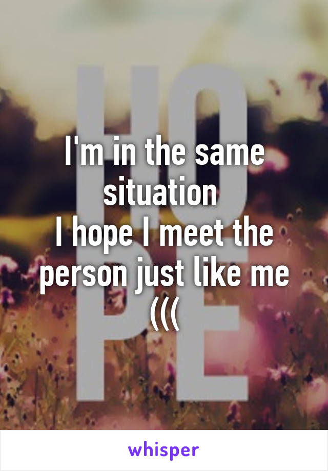 I'm in the same situation 
I hope I meet the person just like me (((