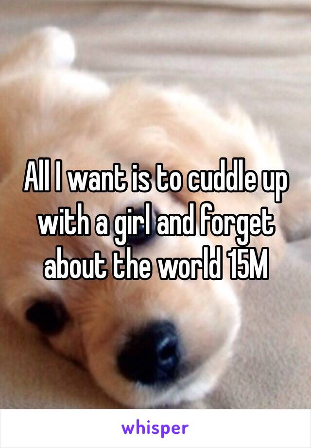 All I want is to cuddle up with a girl and forget about the world 15M 