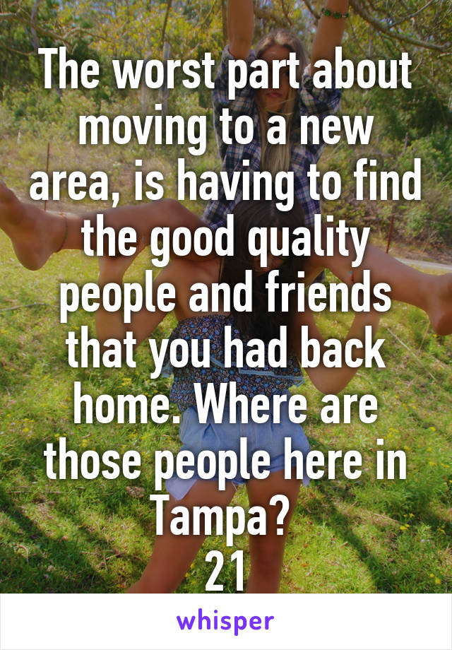 The worst part about moving to a new area, is having to find the good quality people and friends that you had back home. Where are those people here in Tampa? 
21