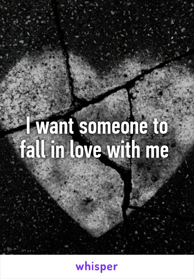 I want someone to fall in love with me 