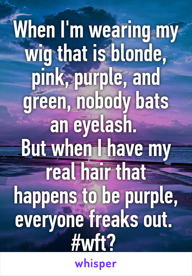 When I'm wearing my wig that is blonde, pink, purple, and green, nobody bats an eyelash. 
But when I have my real hair that happens to be purple, everyone freaks out. 
#wft? 