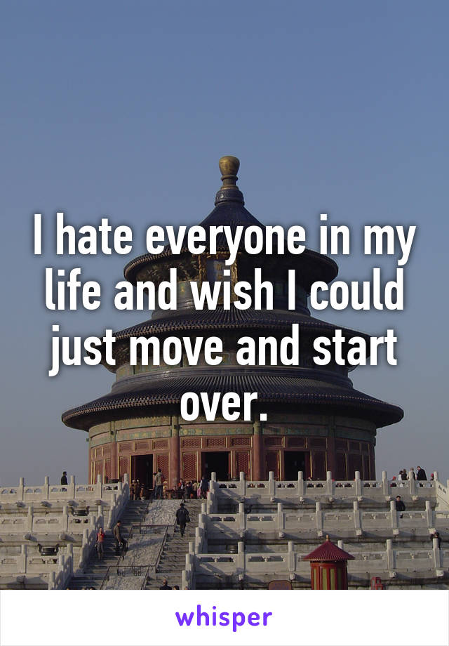 I hate everyone in my life and wish I could just move and start over.