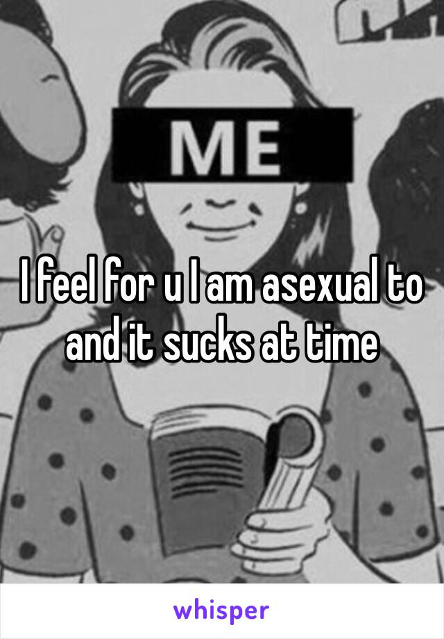 I feel for u I am asexual to and it sucks at time 