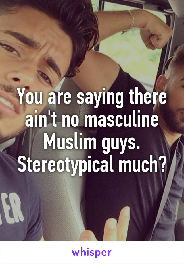 You are saying there ain't no masculine Muslim guys. Stereotypical much?
