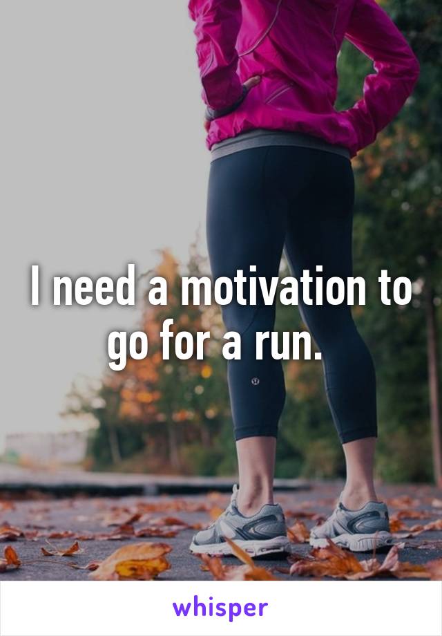 I need a motivation to go for a run. 