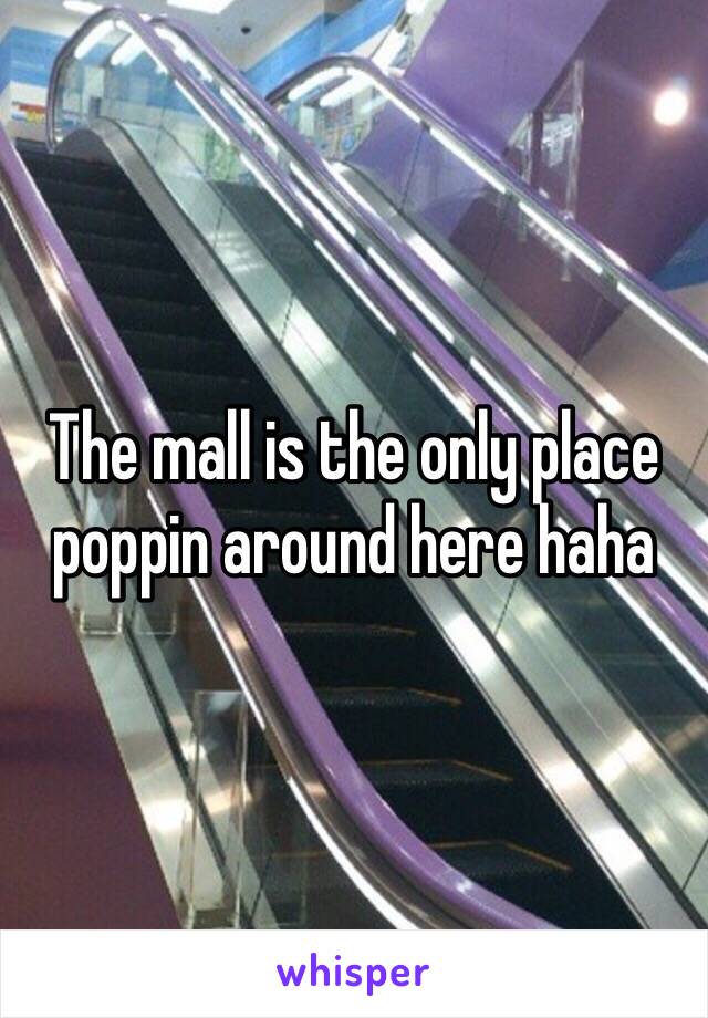 The mall is the only place poppin around here haha