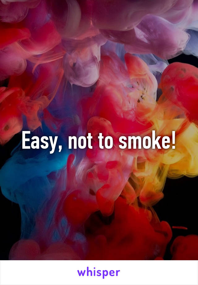 Easy, not to smoke!