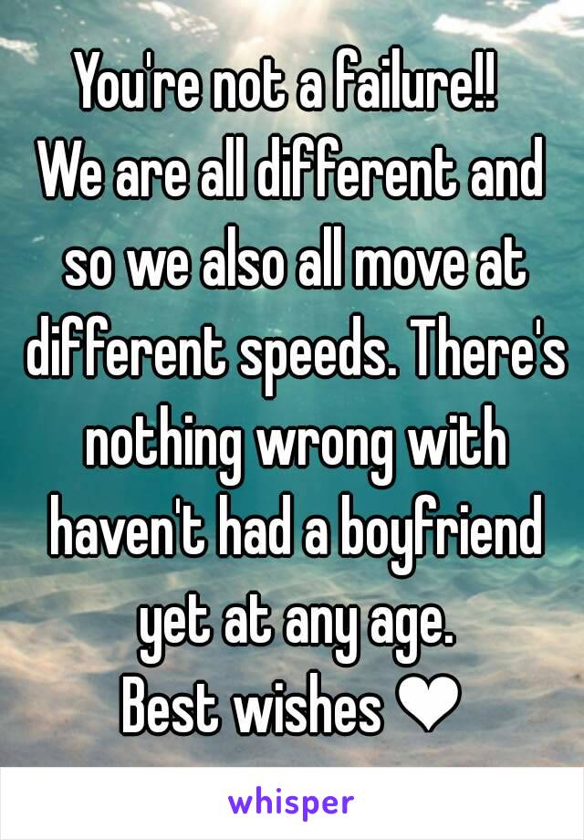 You're not a failure!! 
We are all different and so we also all move at different speeds. There's nothing wrong with haven't had a boyfriend yet at any age.
Best wishes ❤