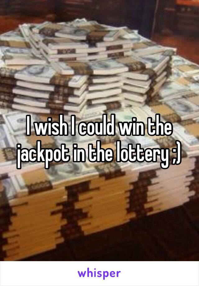 I wish I could win the jackpot in the lottery ;) 