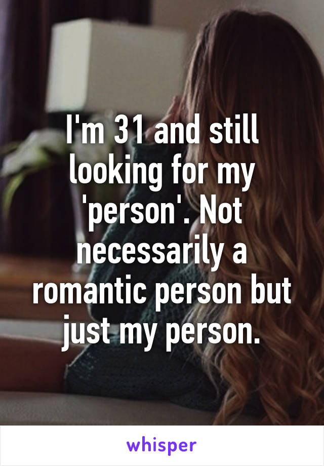 I'm 31 and still looking for my 'person'. Not necessarily a romantic person but just my person.