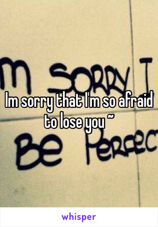 Im sorry that I'm so afraid to lose you ~