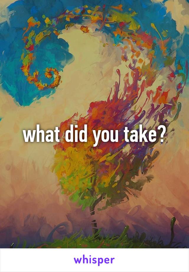 what did you take?