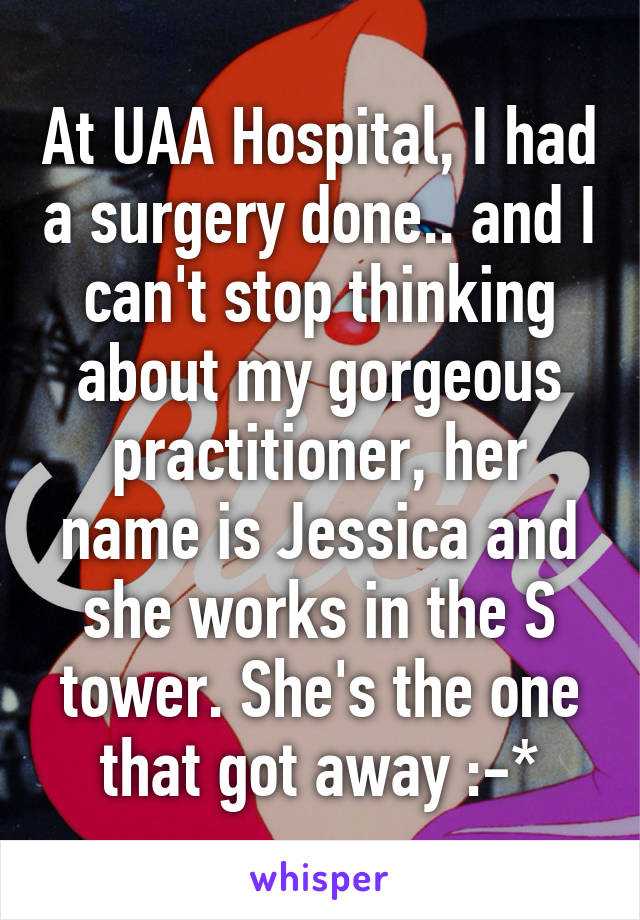 At UAA Hospital, I had a surgery done.. and I can't stop thinking about my gorgeous practitioner, her name is Jessica and she works in the S tower. She's the one that got away :-*