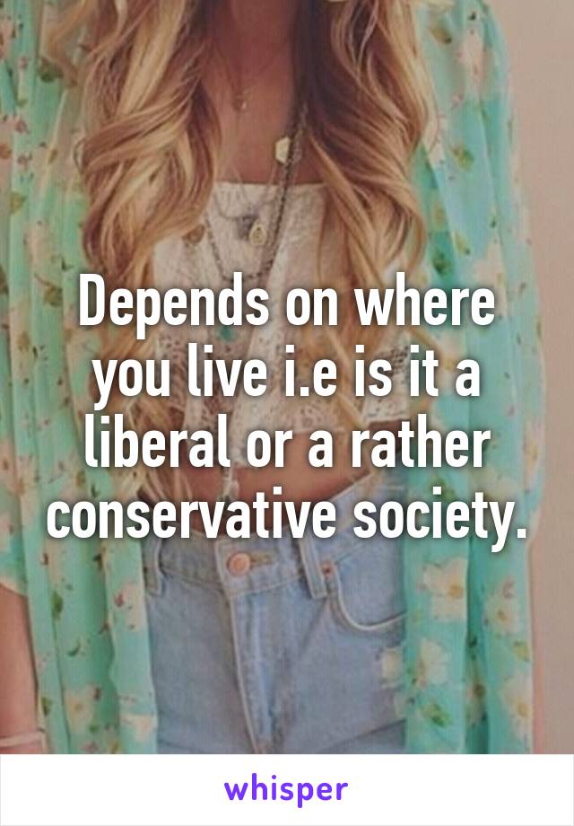 Depends on where you live i.e is it a liberal or a rather conservative society.