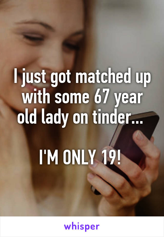 I just got matched up with some 67 year old lady on tinder... 

I'M ONLY 19! 