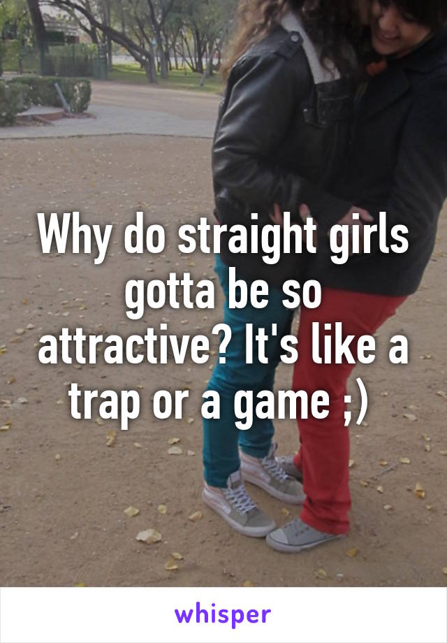 Why do straight girls gotta be so attractive? It's like a trap or a game ;) 