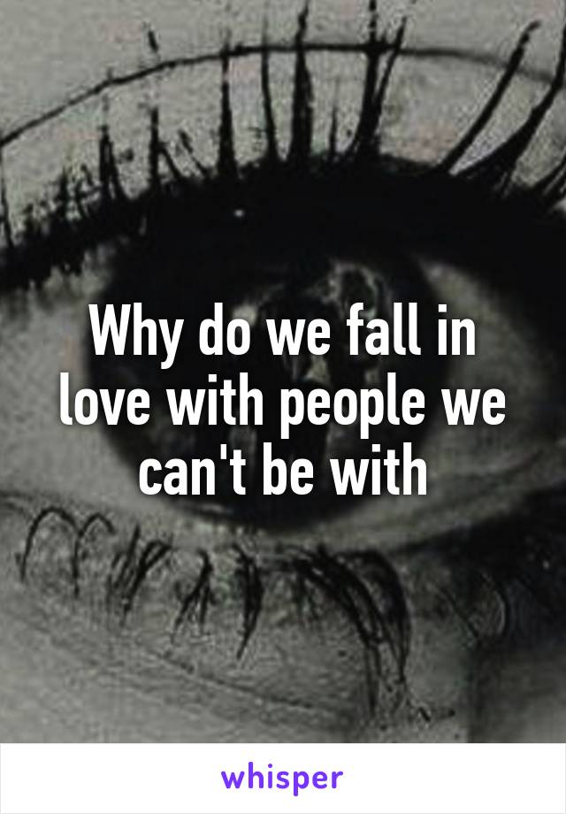 Why do we fall in love with people we can't be with