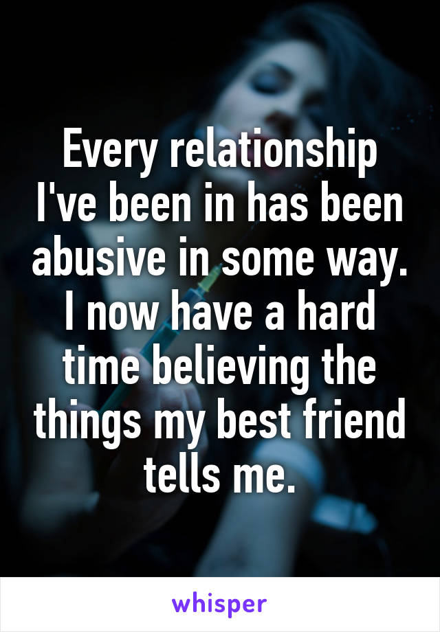 Every relationship I've been in has been abusive in some way. I now have a hard time believing the things my best friend tells me.